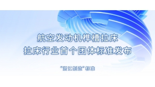 航空發(fā)動機(jī)榫槽拉床—— 拉床行業(yè)首個團(tuán)體標(biāo)準(zhǔn)發(fā)布